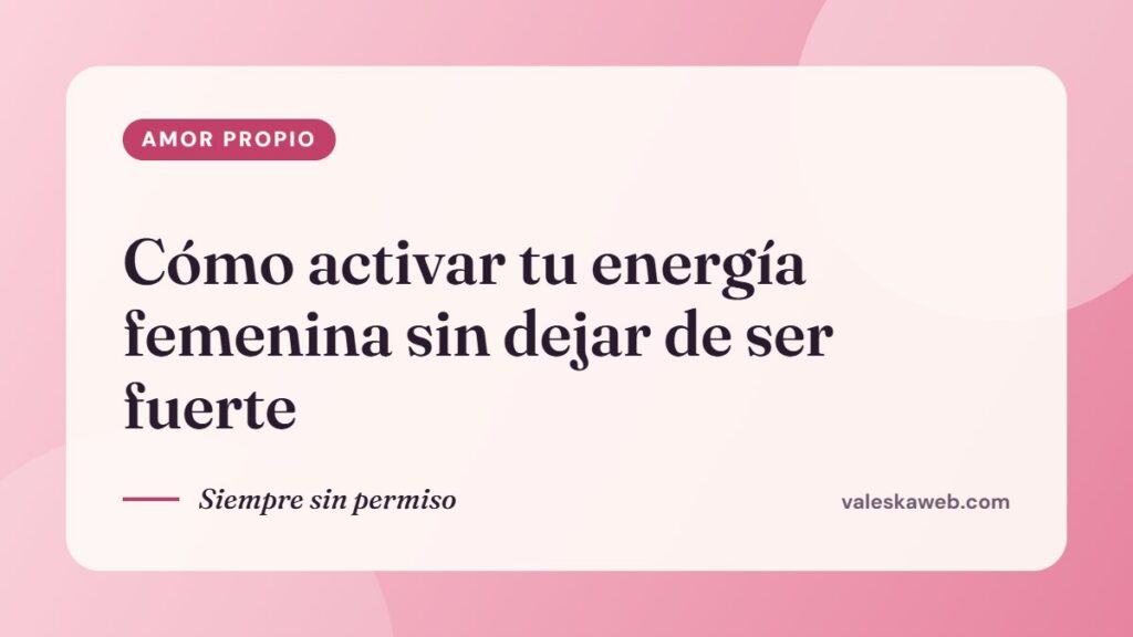 Cómo activar tu energía femenina sin dejar de ser fuerte