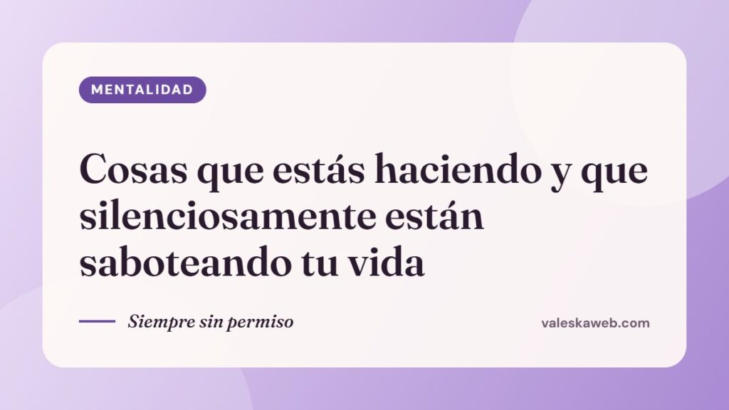 Cosas que estás haciendo y que silenciosamente están saboteando tu vida