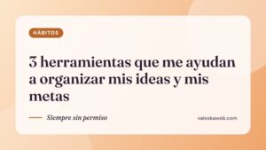 3 herramientas que me ayudan a organizar mis ideas y mis metas